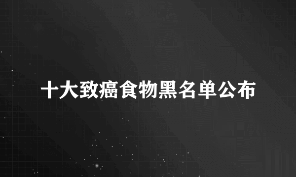 十大致癌食物黑名单公布