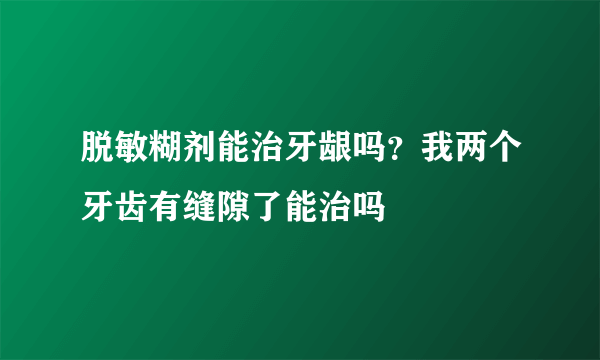 脱敏糊剂能治牙龈吗？我两个牙齿有缝隙了能治吗