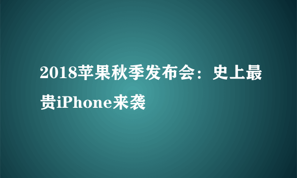 2018苹果秋季发布会：史上最贵iPhone来袭