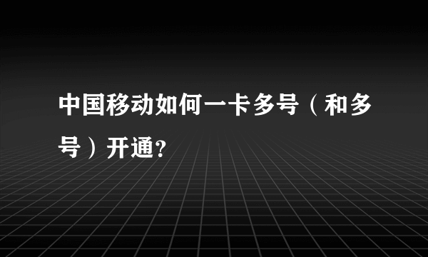 中国移动如何一卡多号（和多号）开通？