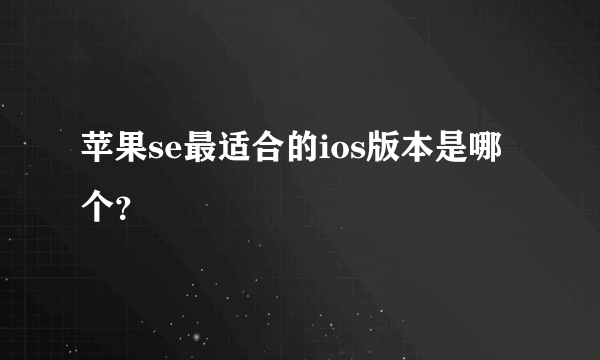 苹果se最适合的ios版本是哪个？