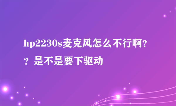 hp2230s麦克风怎么不行啊？？是不是要下驱动