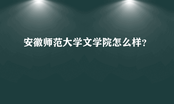 安徽师范大学文学院怎么样？