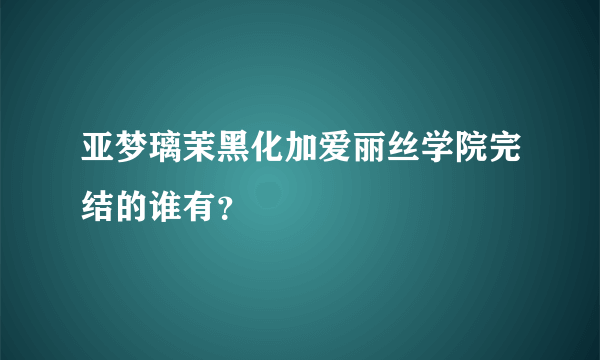 亚梦璃茉黑化加爱丽丝学院完结的谁有？