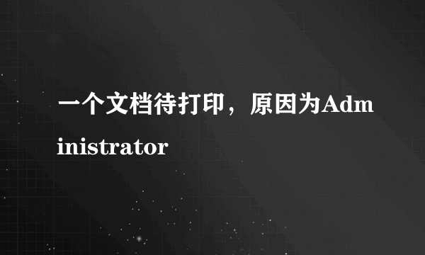 一个文档待打印，原因为Administrator