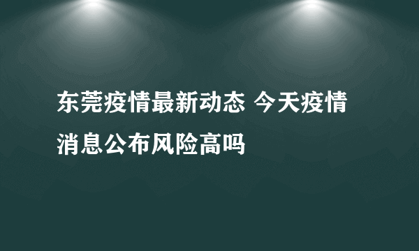 东莞疫情最新动态 今天疫情消息公布风险高吗