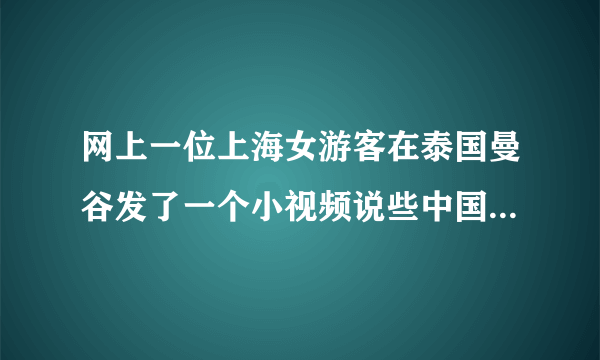 网上一位上海女游客在泰国曼谷发了一个小视频说些中国游客不好的语言，大家怎么看？