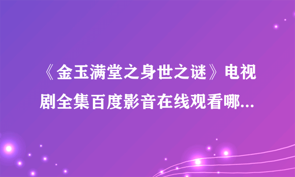 《金玉满堂之身世之谜》电视剧全集百度影音在线观看哪里可以看？