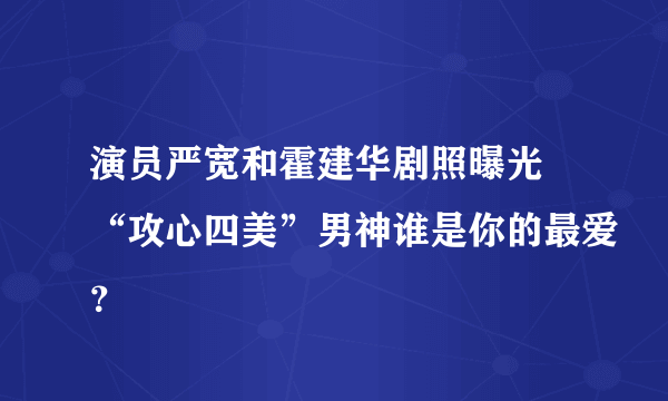 演员严宽和霍建华剧照曝光 “攻心四美”男神谁是你的最爱？