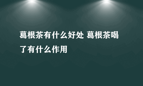 葛根茶有什么好处 葛根茶喝了有什么作用