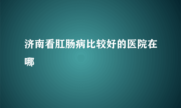 济南看肛肠病比较好的医院在哪