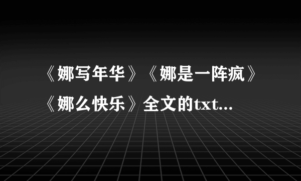 《娜写年华》《娜是一阵疯》《娜么快乐》全文的txt电子书下载啊？请发hotszching-q`q，不胜感谢。