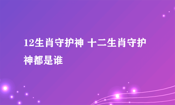 12生肖守护神 十二生肖守护神都是谁