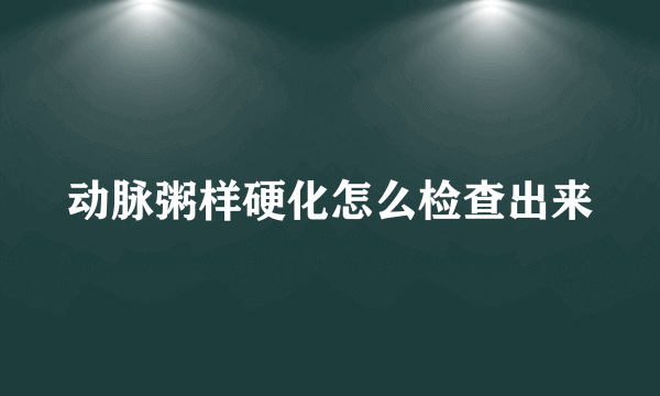 动脉粥样硬化怎么检查出来