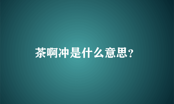 茶啊冲是什么意思？