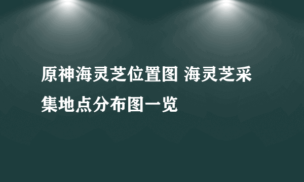 原神海灵芝位置图 海灵芝采集地点分布图一览