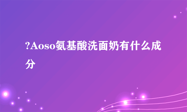 ?Aoso氨基酸洗面奶有什么成分