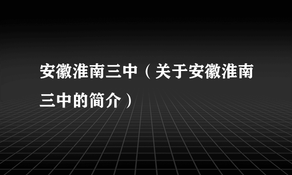 安徽淮南三中（关于安徽淮南三中的简介）