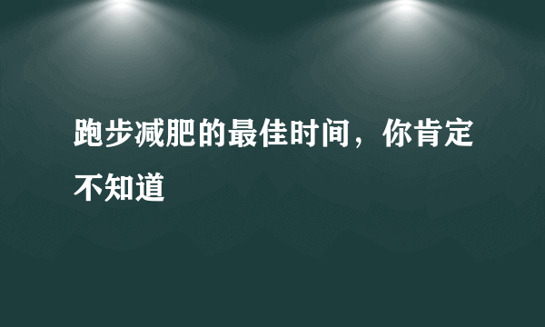 跑步减肥的最佳时间，你肯定不知道