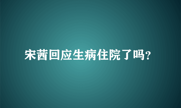 宋茜回应生病住院了吗？