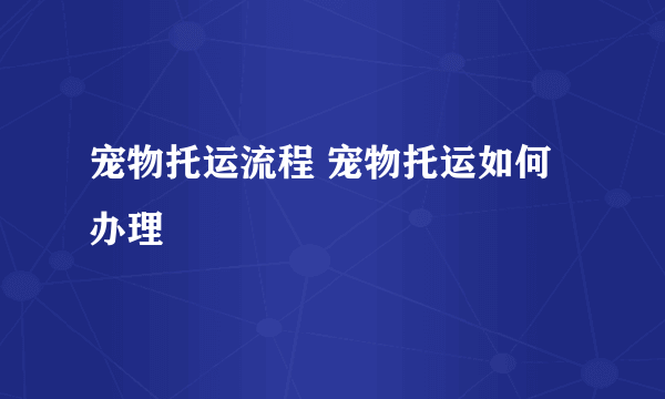 宠物托运流程 宠物托运如何办理