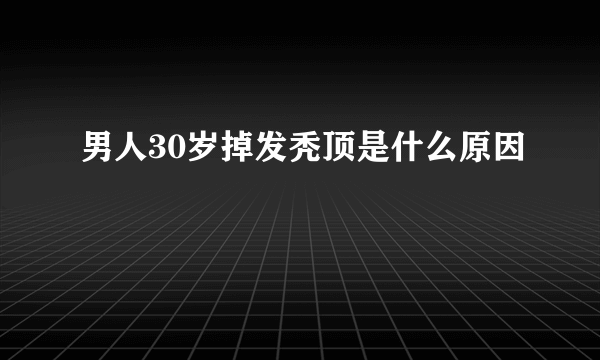 男人30岁掉发秃顶是什么原因