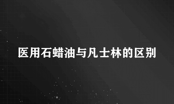 医用石蜡油与凡士林的区别