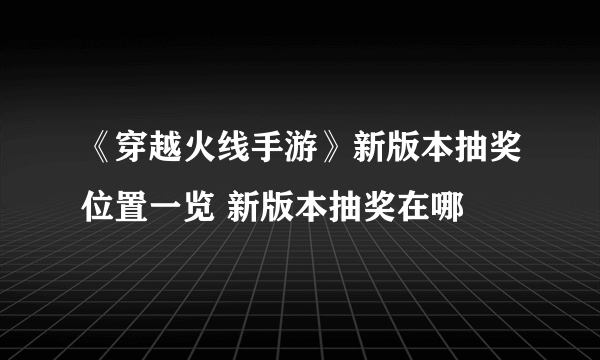 《穿越火线手游》新版本抽奖位置一览 新版本抽奖在哪