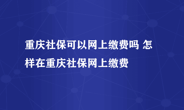 重庆社保可以网上缴费吗 怎样在重庆社保网上缴费