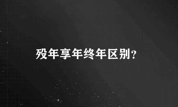 殁年享年终年区别？