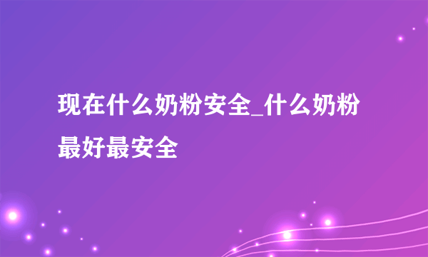 现在什么奶粉安全_什么奶粉最好最安全