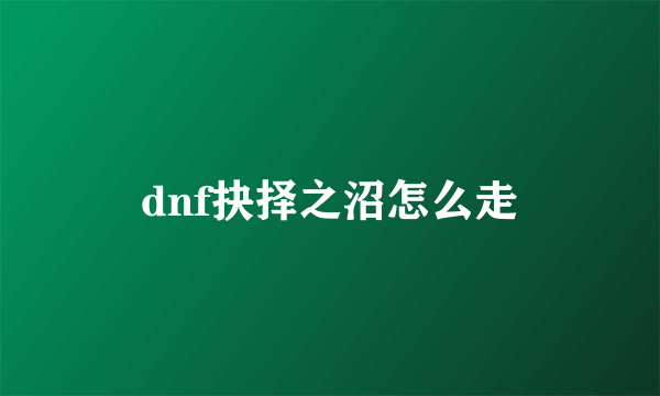 dnf抉择之沼怎么走