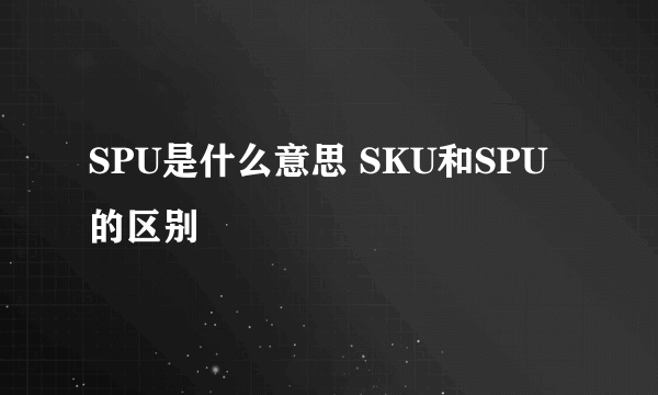 SPU是什么意思 SKU和SPU的区别