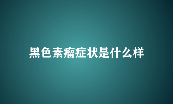 黑色素瘤症状是什么样