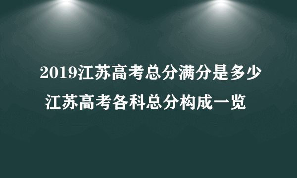 2019江苏高考总分满分是多少 江苏高考各科总分构成一览