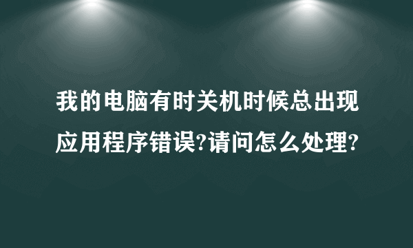 我的电脑有时关机时候总出现应用程序错误?请问怎么处理?