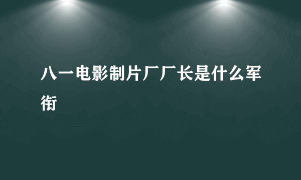 八一电影制片厂厂长是什么军衔