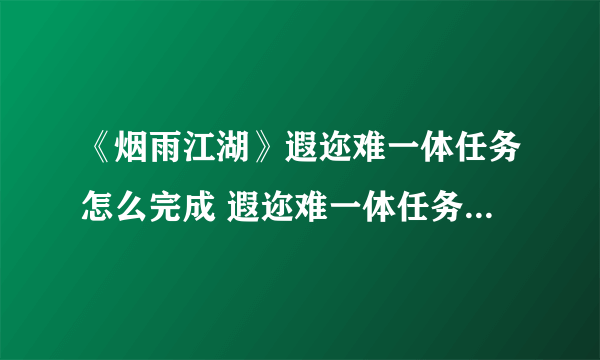 《烟雨江湖》遐迩难一体任务怎么完成 遐迩难一体任务完成攻略