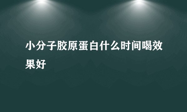 小分子胶原蛋白什么时间喝效果好