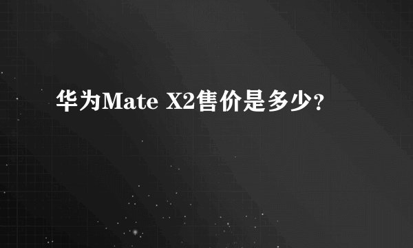 华为Mate X2售价是多少？