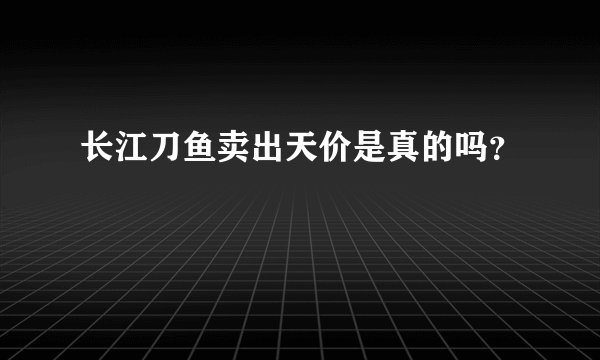 长江刀鱼卖出天价是真的吗？