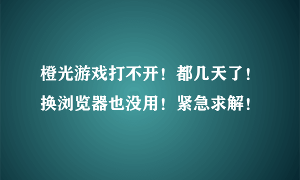 橙光游戏打不开！都几天了！换浏览器也没用！紧急求解！