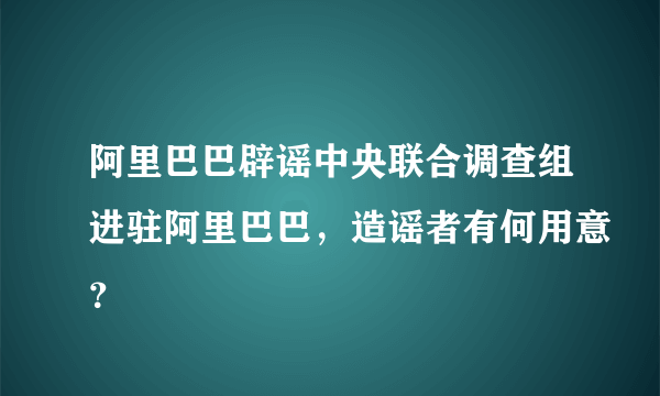 阿里巴巴辟谣中央联合调查组进驻阿里巴巴，造谣者有何用意？