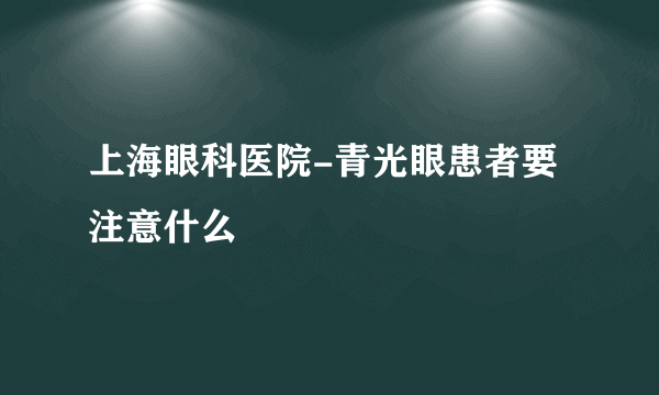 上海眼科医院-青光眼患者要注意什么