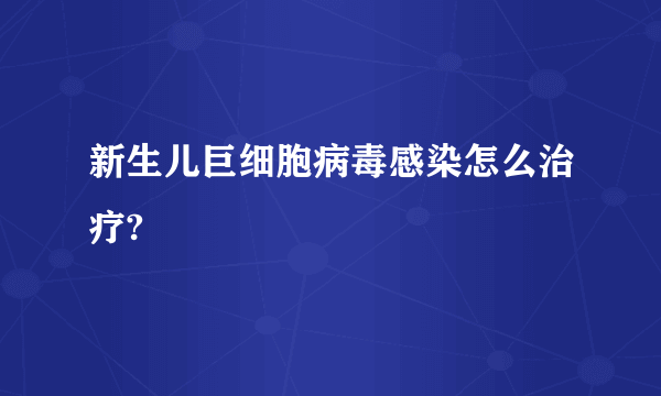 新生儿巨细胞病毒感染怎么治疗?