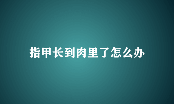 指甲长到肉里了怎么办