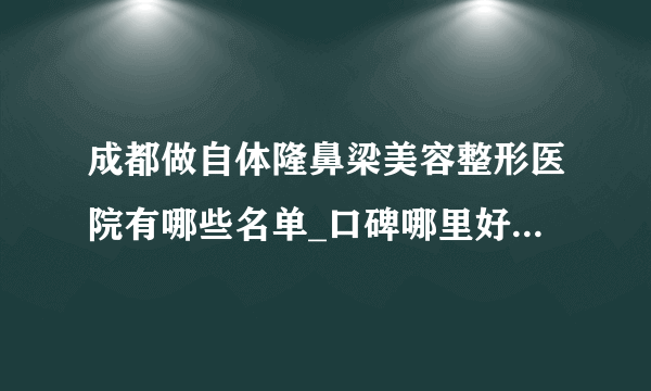 成都做自体隆鼻梁美容整形医院有哪些名单_口碑哪里好点击一览