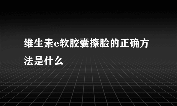 维生素e软胶囊擦脸的正确方法是什么