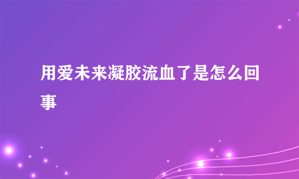 用爱未来凝胶流血了是怎么回事