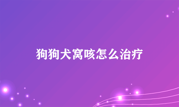 狗狗犬窝咳怎么治疗